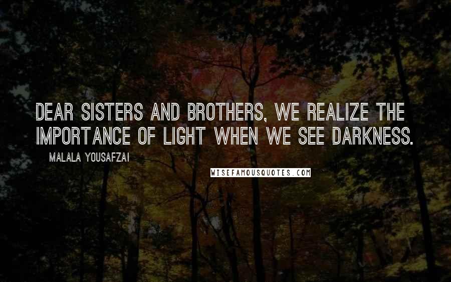 Malala Yousafzai Quotes: Dear sisters and brothers, we realize the importance of light when we see darkness.