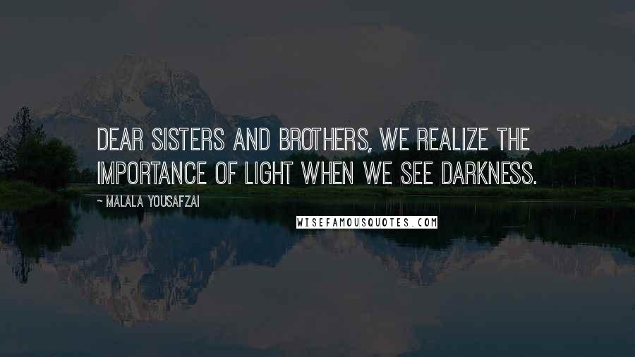 Malala Yousafzai Quotes: Dear sisters and brothers, we realize the importance of light when we see darkness.
