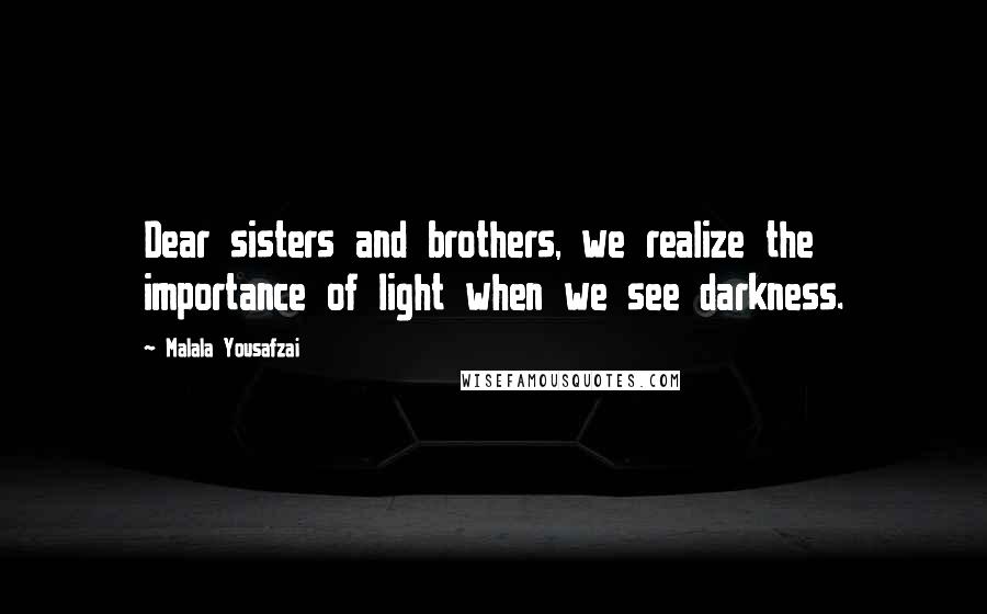 Malala Yousafzai Quotes: Dear sisters and brothers, we realize the importance of light when we see darkness.