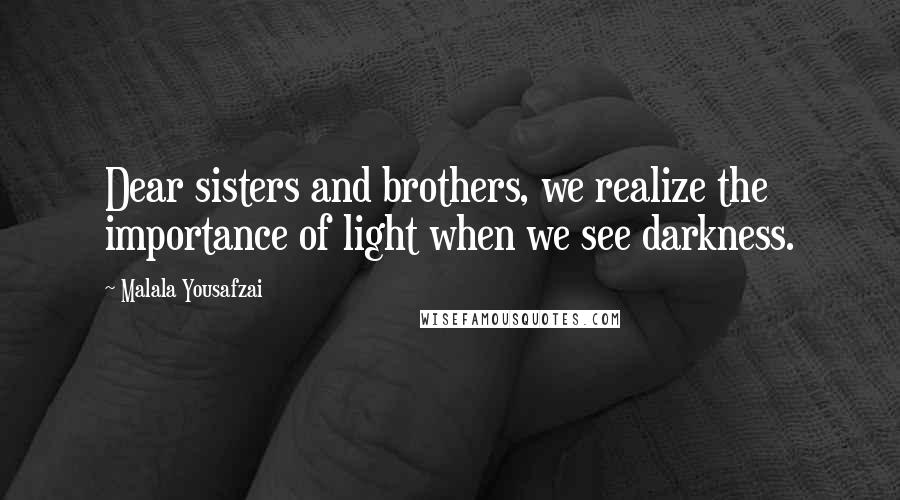 Malala Yousafzai Quotes: Dear sisters and brothers, we realize the importance of light when we see darkness.