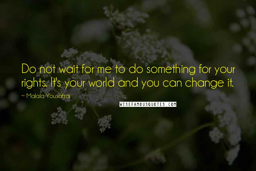 Malala Yousafzai Quotes: Do not wait for me to do something for your rights. It's your world and you can change it.