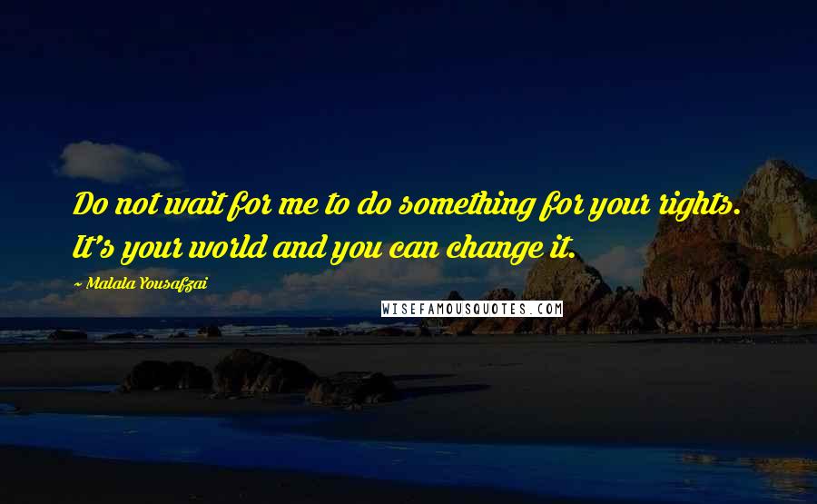 Malala Yousafzai Quotes: Do not wait for me to do something for your rights. It's your world and you can change it.