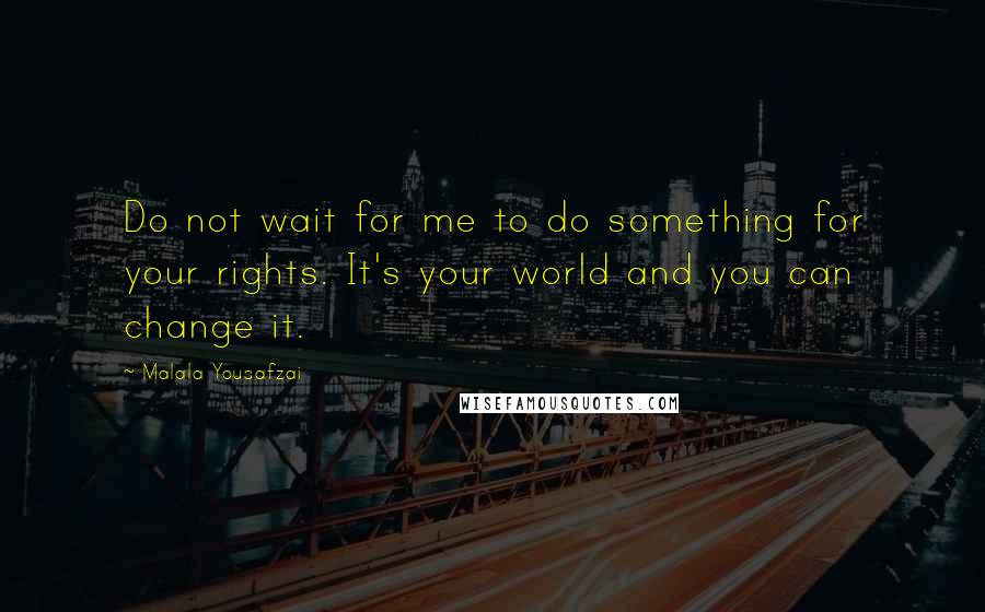 Malala Yousafzai Quotes: Do not wait for me to do something for your rights. It's your world and you can change it.