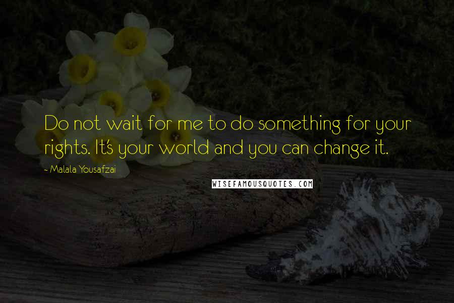Malala Yousafzai Quotes: Do not wait for me to do something for your rights. It's your world and you can change it.