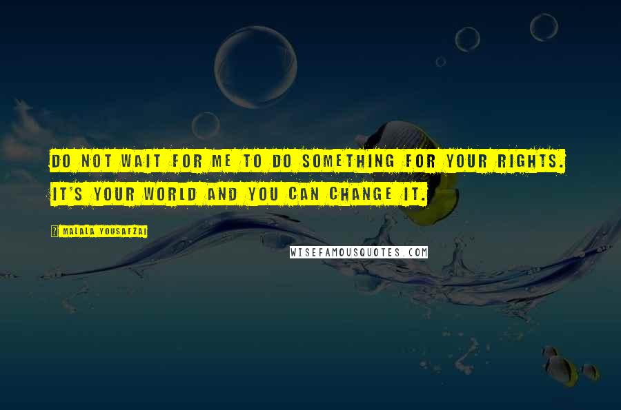 Malala Yousafzai Quotes: Do not wait for me to do something for your rights. It's your world and you can change it.