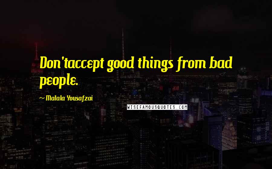 Malala Yousafzai Quotes: Don'taccept good things from bad people.