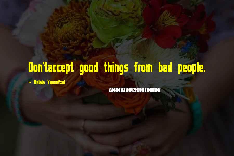 Malala Yousafzai Quotes: Don'taccept good things from bad people.