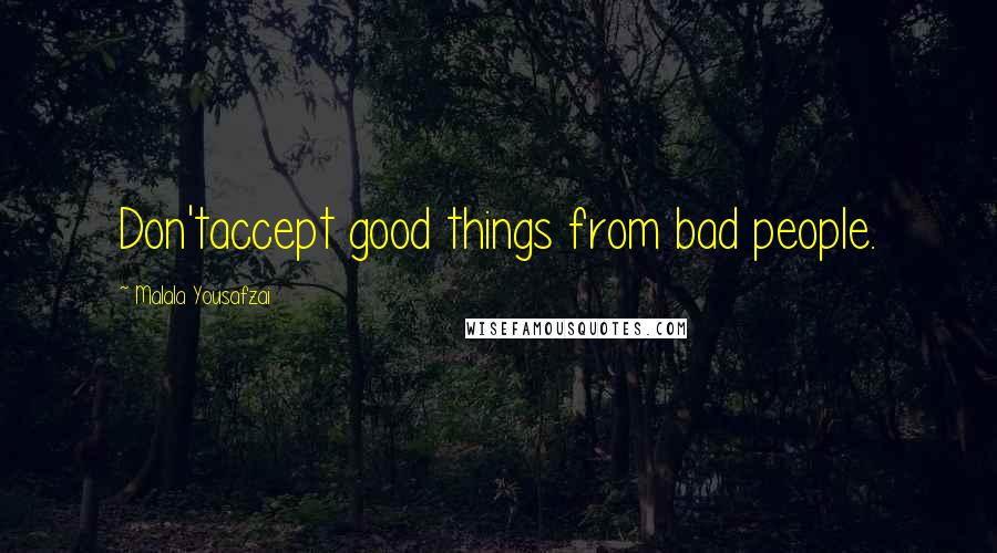 Malala Yousafzai Quotes: Don'taccept good things from bad people.