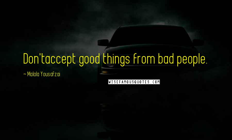 Malala Yousafzai Quotes: Don'taccept good things from bad people.