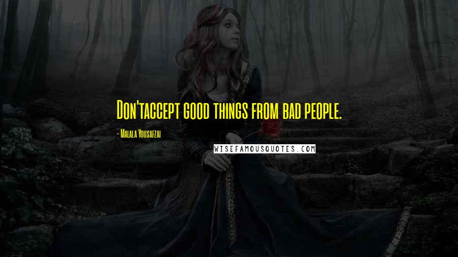 Malala Yousafzai Quotes: Don'taccept good things from bad people.