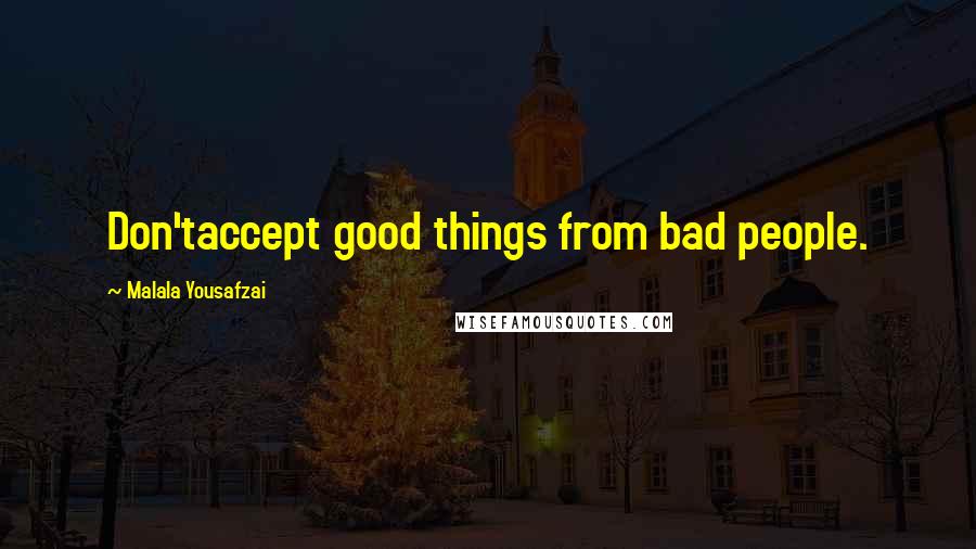 Malala Yousafzai Quotes: Don'taccept good things from bad people.