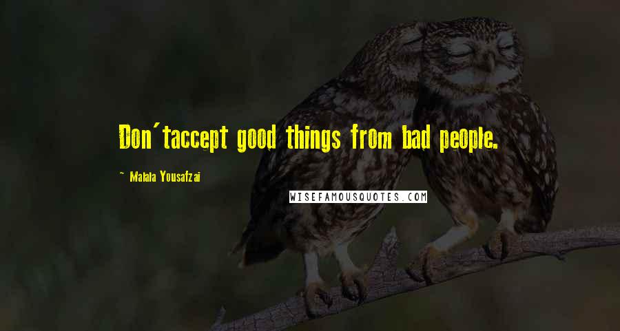 Malala Yousafzai Quotes: Don'taccept good things from bad people.