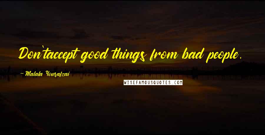 Malala Yousafzai Quotes: Don'taccept good things from bad people.