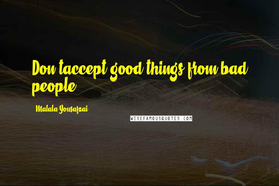 Malala Yousafzai Quotes: Don'taccept good things from bad people.