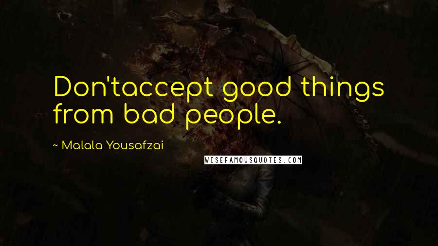 Malala Yousafzai Quotes: Don'taccept good things from bad people.