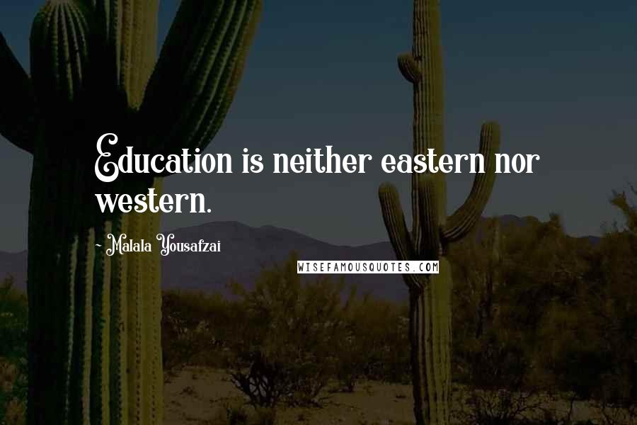 Malala Yousafzai Quotes: Education is neither eastern nor western.