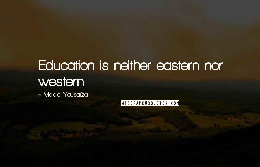Malala Yousafzai Quotes: Education is neither eastern nor western.