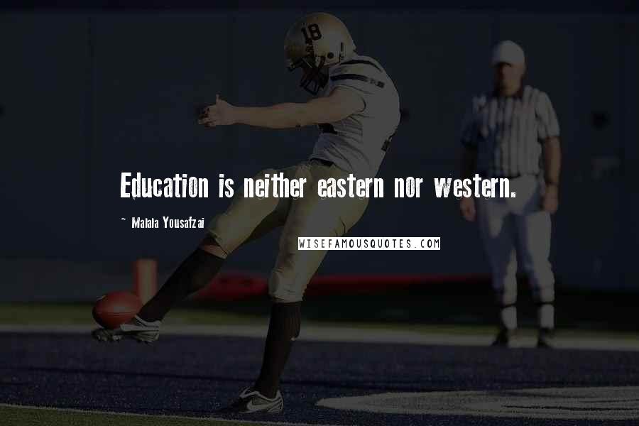Malala Yousafzai Quotes: Education is neither eastern nor western.