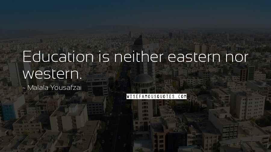 Malala Yousafzai Quotes: Education is neither eastern nor western.
