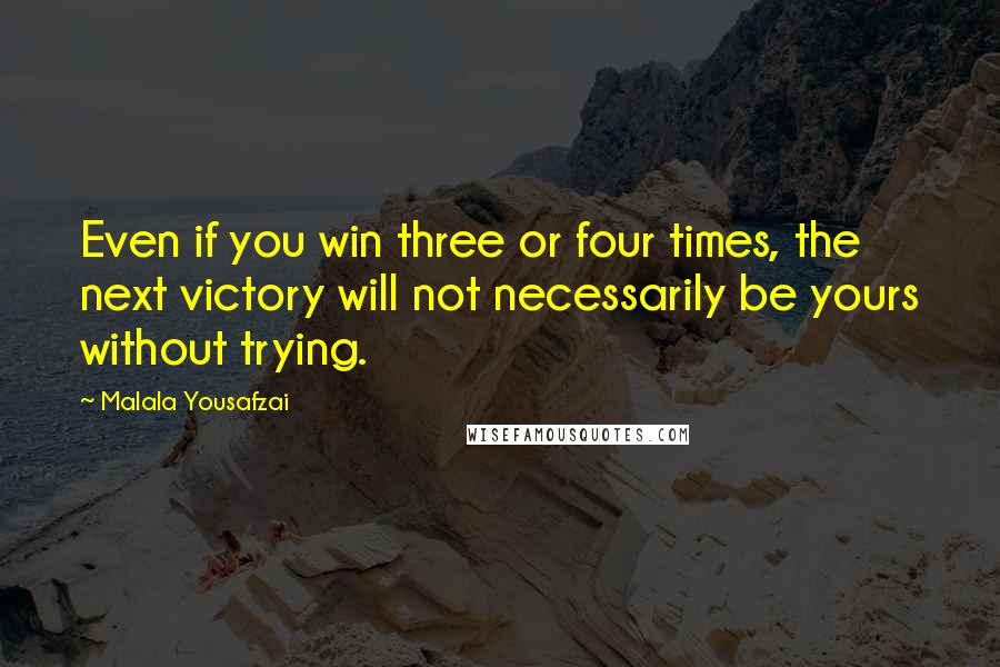 Malala Yousafzai Quotes: Even if you win three or four times, the next victory will not necessarily be yours without trying.