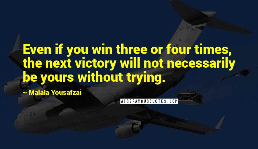 Malala Yousafzai Quotes: Even if you win three or four times, the next victory will not necessarily be yours without trying.