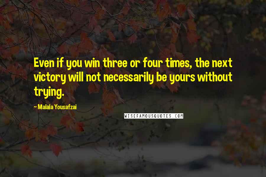 Malala Yousafzai Quotes: Even if you win three or four times, the next victory will not necessarily be yours without trying.