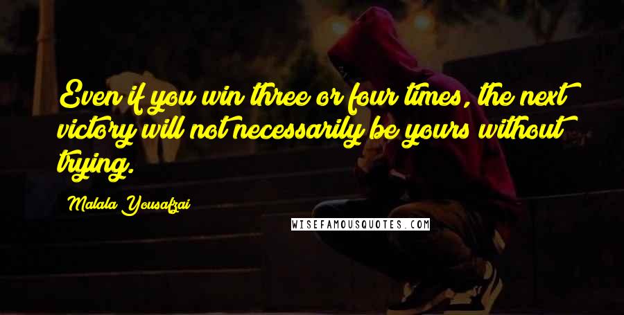 Malala Yousafzai Quotes: Even if you win three or four times, the next victory will not necessarily be yours without trying.