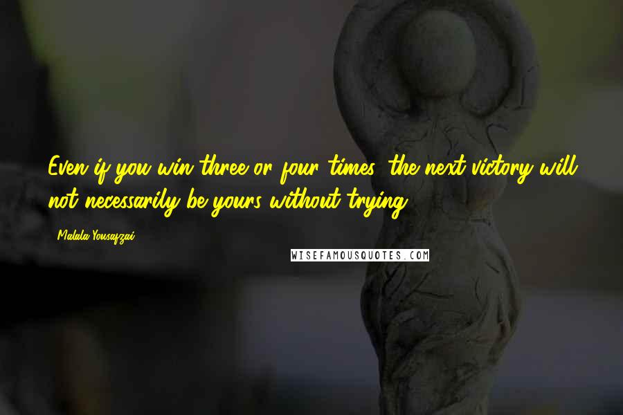 Malala Yousafzai Quotes: Even if you win three or four times, the next victory will not necessarily be yours without trying.