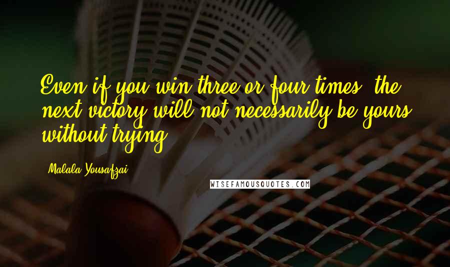 Malala Yousafzai Quotes: Even if you win three or four times, the next victory will not necessarily be yours without trying.