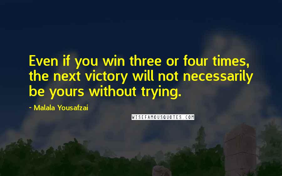 Malala Yousafzai Quotes: Even if you win three or four times, the next victory will not necessarily be yours without trying.