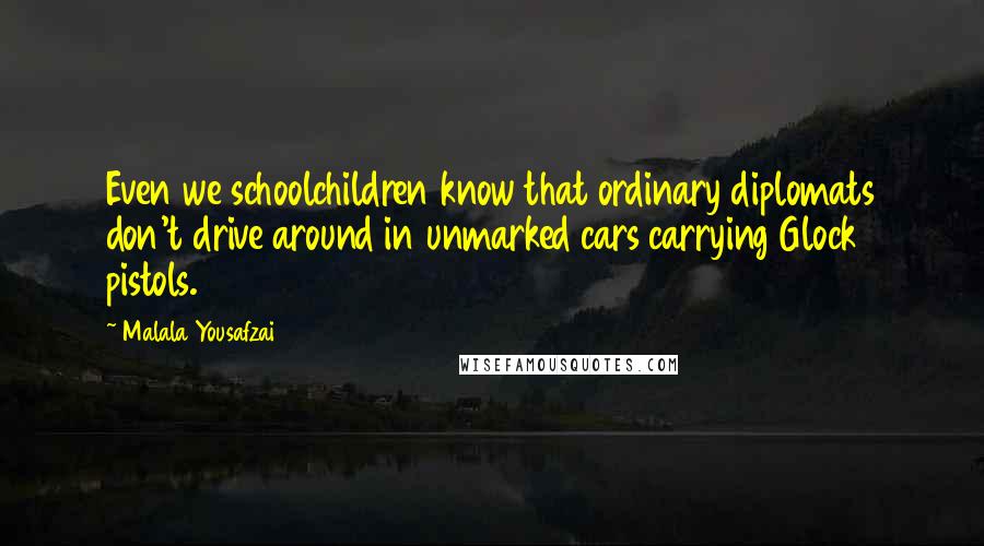 Malala Yousafzai Quotes: Even we schoolchildren know that ordinary diplomats don't drive around in unmarked cars carrying Glock pistols.