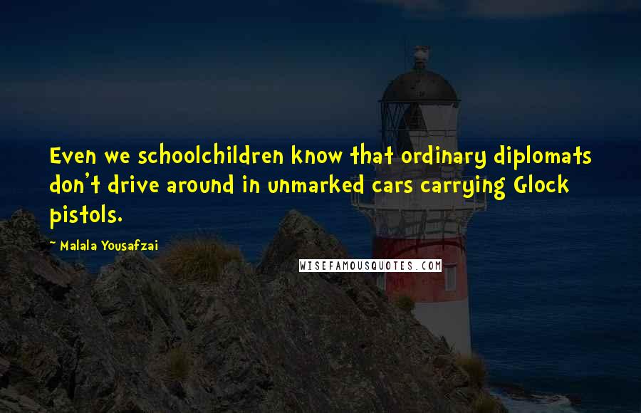 Malala Yousafzai Quotes: Even we schoolchildren know that ordinary diplomats don't drive around in unmarked cars carrying Glock pistols.