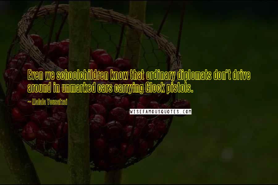 Malala Yousafzai Quotes: Even we schoolchildren know that ordinary diplomats don't drive around in unmarked cars carrying Glock pistols.