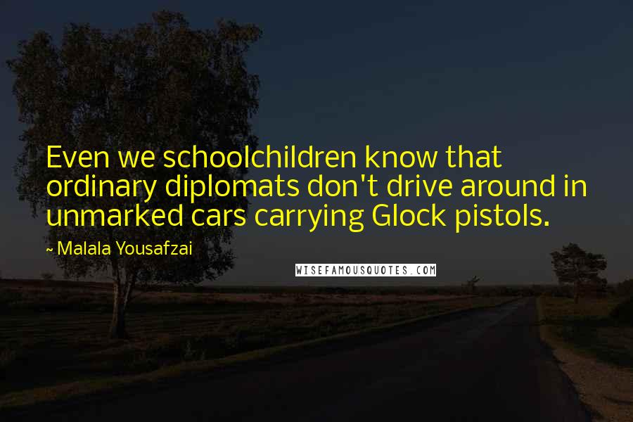 Malala Yousafzai Quotes: Even we schoolchildren know that ordinary diplomats don't drive around in unmarked cars carrying Glock pistols.