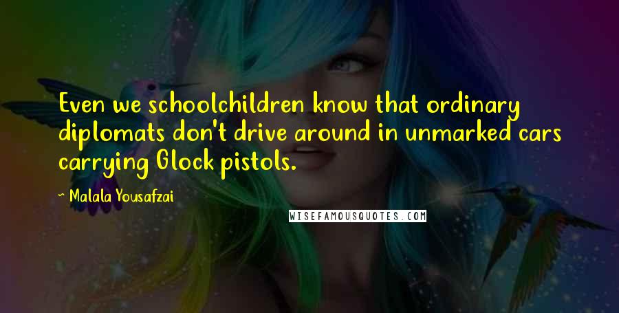 Malala Yousafzai Quotes: Even we schoolchildren know that ordinary diplomats don't drive around in unmarked cars carrying Glock pistols.