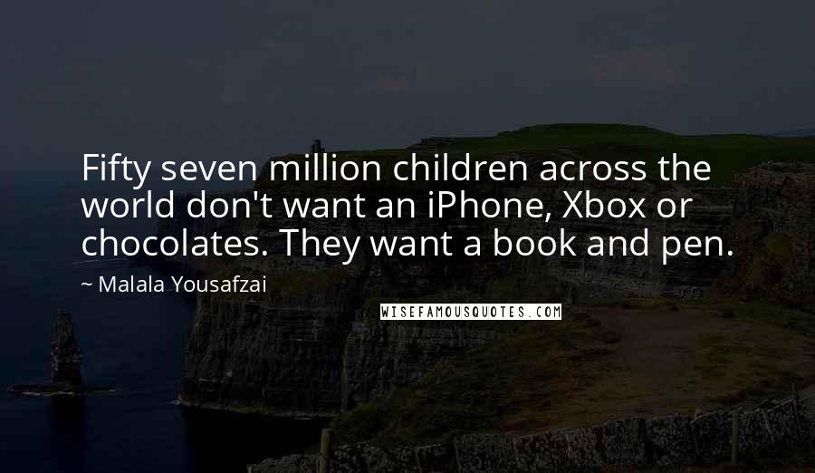 Malala Yousafzai Quotes: Fifty seven million children across the world don't want an iPhone, Xbox or chocolates. They want a book and pen.