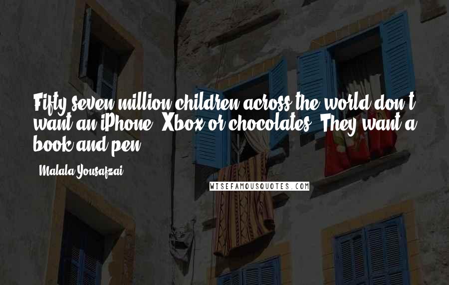 Malala Yousafzai Quotes: Fifty seven million children across the world don't want an iPhone, Xbox or chocolates. They want a book and pen.