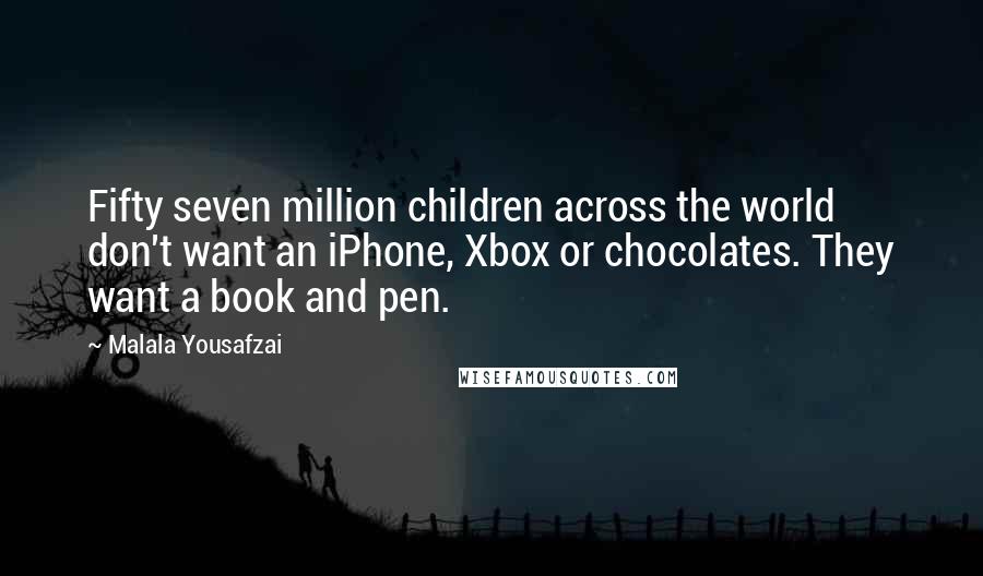 Malala Yousafzai Quotes: Fifty seven million children across the world don't want an iPhone, Xbox or chocolates. They want a book and pen.