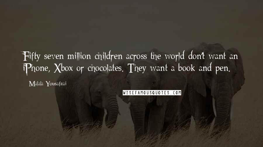 Malala Yousafzai Quotes: Fifty seven million children across the world don't want an iPhone, Xbox or chocolates. They want a book and pen.