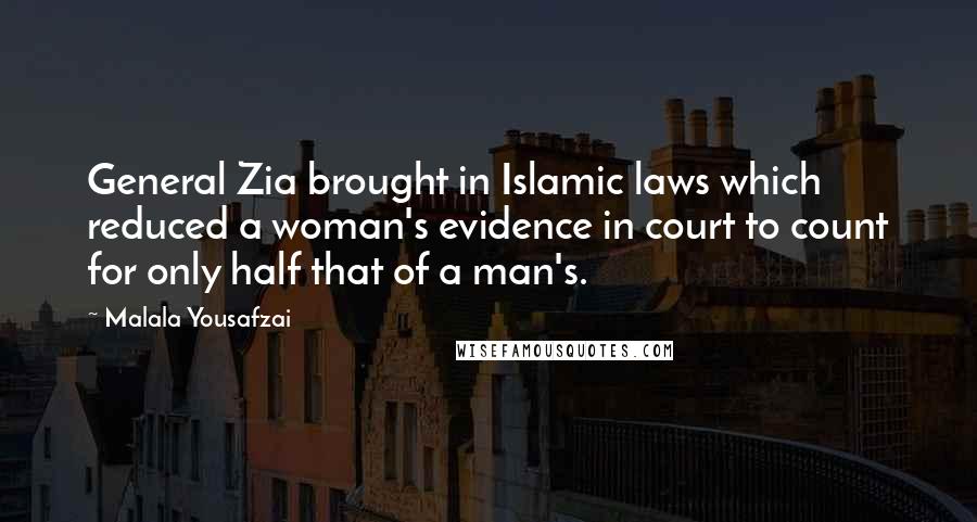 Malala Yousafzai Quotes: General Zia brought in Islamic laws which reduced a woman's evidence in court to count for only half that of a man's.