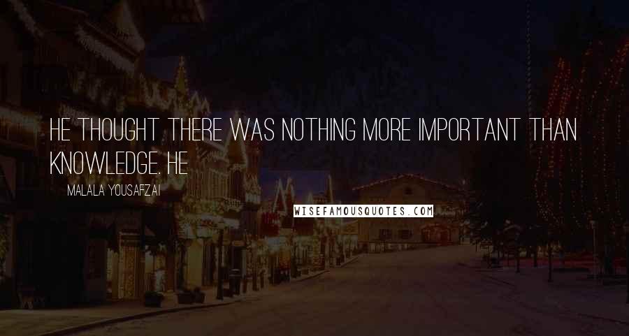 Malala Yousafzai Quotes: He thought there was nothing more important than knowledge. He