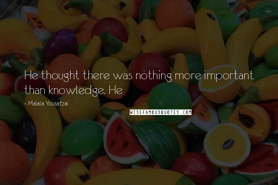 Malala Yousafzai Quotes: He thought there was nothing more important than knowledge. He