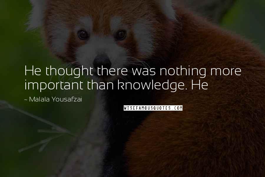 Malala Yousafzai Quotes: He thought there was nothing more important than knowledge. He