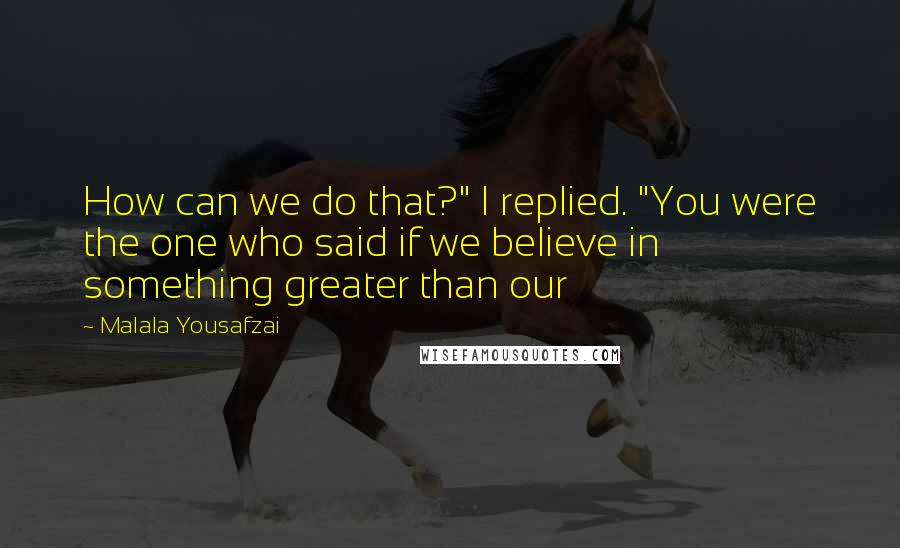 Malala Yousafzai Quotes: How can we do that?" I replied. "You were the one who said if we believe in something greater than our