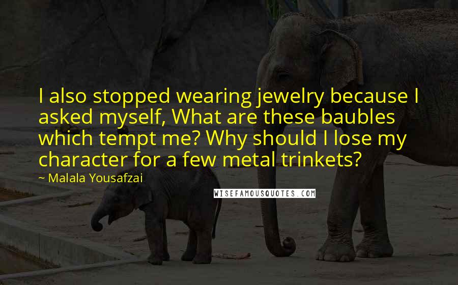 Malala Yousafzai Quotes: I also stopped wearing jewelry because I asked myself, What are these baubles which tempt me? Why should I lose my character for a few metal trinkets?