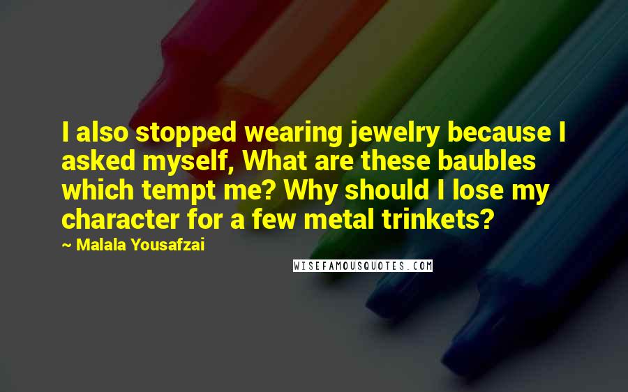 Malala Yousafzai Quotes: I also stopped wearing jewelry because I asked myself, What are these baubles which tempt me? Why should I lose my character for a few metal trinkets?