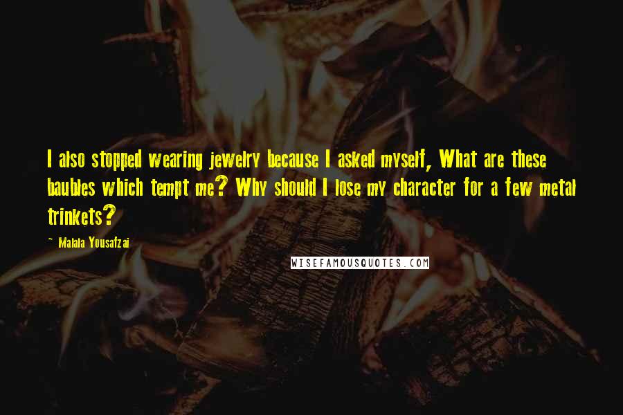 Malala Yousafzai Quotes: I also stopped wearing jewelry because I asked myself, What are these baubles which tempt me? Why should I lose my character for a few metal trinkets?