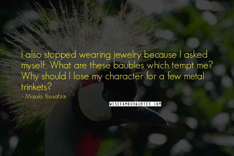 Malala Yousafzai Quotes: I also stopped wearing jewelry because I asked myself, What are these baubles which tempt me? Why should I lose my character for a few metal trinkets?