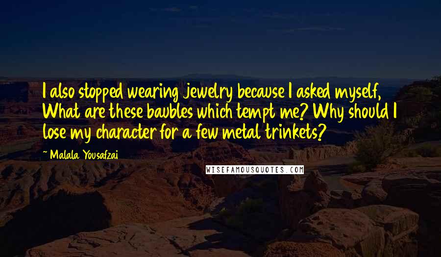 Malala Yousafzai Quotes: I also stopped wearing jewelry because I asked myself, What are these baubles which tempt me? Why should I lose my character for a few metal trinkets?