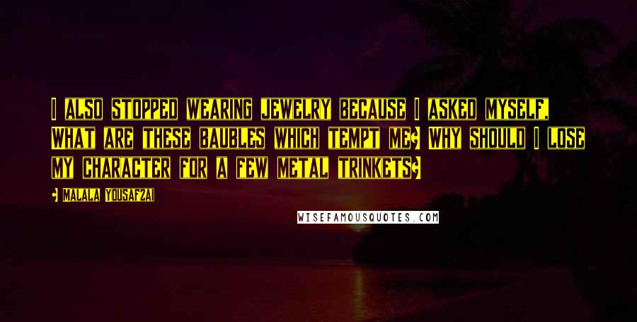 Malala Yousafzai Quotes: I also stopped wearing jewelry because I asked myself, What are these baubles which tempt me? Why should I lose my character for a few metal trinkets?